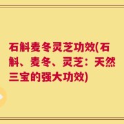 石斛麦冬灵芝功效(石斛、麦冬、灵芝：天然三宝的强大功效)