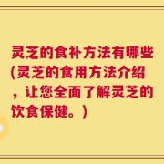 灵芝的食补方法有哪些(灵芝的食用方法介绍，让您全面了解灵芝的饮食保健。)