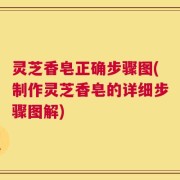 灵芝香皂正确步骤图(制作灵芝香皂的详细步骤图解)