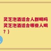 灵芝泡酒适合人群喝吗灵芝泡酒适合哪些人喝？)