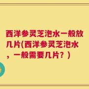 西洋参灵芝泡水一般放几片(西洋参灵芝泡水，一般需要几片？)