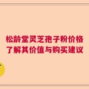 松龄堂灵芝孢子粉价格了解其价值与购买建议