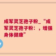 成军灵芝孢子粉_“成军灵芝孢子粉：，增强身体健康”