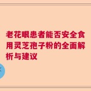 老花眼患者能否安全食用灵芝孢子粉的全面解析与建议