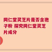 同仁堂灵芝片是否含孢子粉 探究同仁堂灵芝片成分