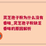 灵芝孢子粉为什么没有香味_灵芝孢子粉缺乏香味的原因解析