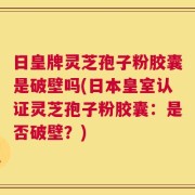 日皇牌灵芝孢子粉胶囊是破壁吗(日本皇室认证灵芝孢子粉胶囊：是否破壁？)
