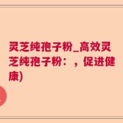 灵芝纯孢子粉_高效灵芝纯孢子粉：，促进健康)
