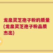 龙泉灵芝孢子粉的质量(龙泉灵芝孢子粉品质杰出)