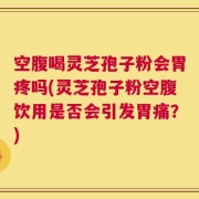 空腹喝灵芝孢子粉会胃疼吗(灵芝孢子粉空腹饮用是否会引发胃痛？)