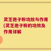 灵芝孢子粉功放与作用(灵芝孢子粉的功效及作用详解