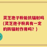 灵芝孢子粉能抗辐射吗(灵芝孢子粉具有一定的防辐射作用吗？)