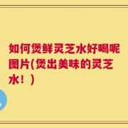 如何煲鲜灵芝水好喝呢图片(煲出美味的灵芝水！)