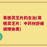 葛根灵芝片的主治(葛根灵芝片：中药材舒缓调理体质)