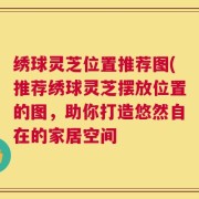 绣球灵芝位置推荐图(推荐绣球灵芝摆放位置的图，助你打造悠然自在的家居空间