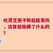 吃灵芝孢子粉后脸发热，这背后隐藏了什么的？