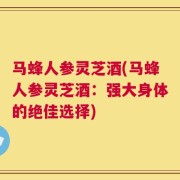 马蜂人参灵芝酒(马蜂人参灵芝酒：强大身体的绝佳选择)