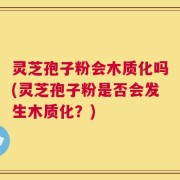 灵芝孢子粉会木质化吗(灵芝孢子粉是否会发生木质化？)