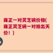 雍正一对灵芝碗价格(雍正灵芝碗一对拍出天价!)