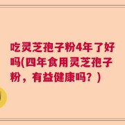 吃灵芝孢子粉4年了好吗(四年食用灵芝孢子粉，有益健康吗？)