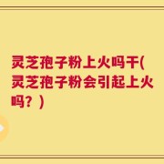 灵芝孢子粉上火吗干(灵芝孢子粉会引起上火吗？)