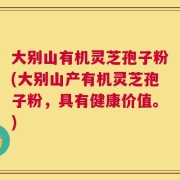 大别山有机灵芝孢子粉(大别山产有机灵芝孢子粉，具有健康价值。)