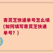 寄灵芝快递单号怎么填(如何填写寄灵芝快递单号？)