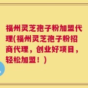 福州灵芝孢子粉加盟代理(福州灵芝孢子粉招商代理，创业好项目，轻松加盟！)