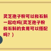 灵芝孢子粉可以和石斛一起吃吗(灵芝孢子粉和石斛的食用可以搭配吗？)