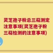 灵芝孢子粉总三萜测定注意事项(灵芝孢子粉三萜检测的注意事项)