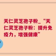 天仁灵芝孢子粉_“天仁灵芝孢子粉：提升免疫力，增强健康”