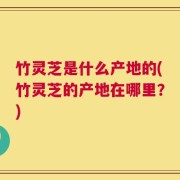 竹灵芝是什么产地的(竹灵芝的产地在哪里？)