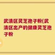 武清区灵芝孢子粉(武清区出产的健康灵芝孢子粉