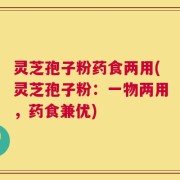 灵芝孢子粉药食两用(灵芝孢子粉：一物两用，药食兼优)