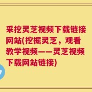 采挖灵芝视频下载链接网站(挖掘灵芝，观看教学视频——灵芝视频下载网站链接)
