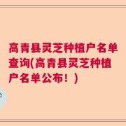 高青县灵芝种植户名单查询(高青县灵芝种植户名单公布！)