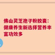 佛山灵芝孢子粉胶囊：健康养生新选择营养丰富功效多