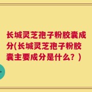 长城灵芝孢子粉胶囊成分(长城灵芝孢子粉胶囊主要成分是什么？)