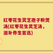 红枣花生灵芝孢子粉煲汤(红枣花生灵芝汤，滋补养生首选)