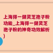 上海得一健灵芝孢子粉功能_上海得一健灵芝孢子粉的神奇功效解析)