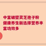 中富破壁灵芝孢子粉 健康养生新选择营养丰富功效多