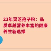23年灵芝孢子粉：品质卓越营养丰富的健康养生新选择