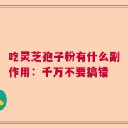 吃灵芝孢子粉有什么副作用：千万不要搞错