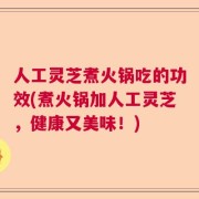 人工灵芝煮火锅吃的功效(煮火锅加人工灵芝，健康又美味！)