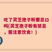 吃了灵芝孢子粉要忌口吗(灵芝孢子粉有禁忌，需注意饮食！)