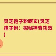 灵芝孢子粉瞑玄(灵芝孢子粉：探秘神奇功效)