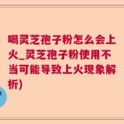 喝灵芝孢子粉怎么会上火_灵芝孢子粉使用不当可能导致上火现象解析)