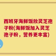 西班牙海鲜饭放灵芝孢子粉(海鲜饭加入灵芝孢子粉，营养更丰富)