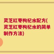 灵芝红枣枸杞水配方(灵芝红枣枸杞水的简单制作方法)