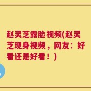 赵灵芝露脸视频(赵灵芝现身视频，网友：好看还是好看！)